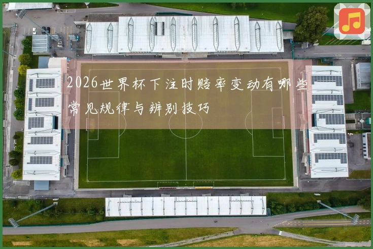 2026世界杯下注时赔率变动有哪些常见规律与辨别技巧