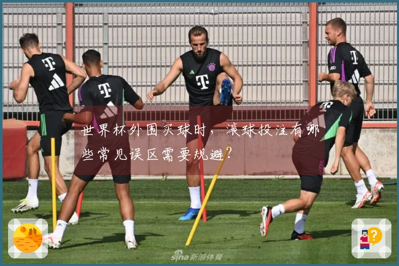 世界杯外围买球时，滚球投注有哪些常见误区需要规避？
