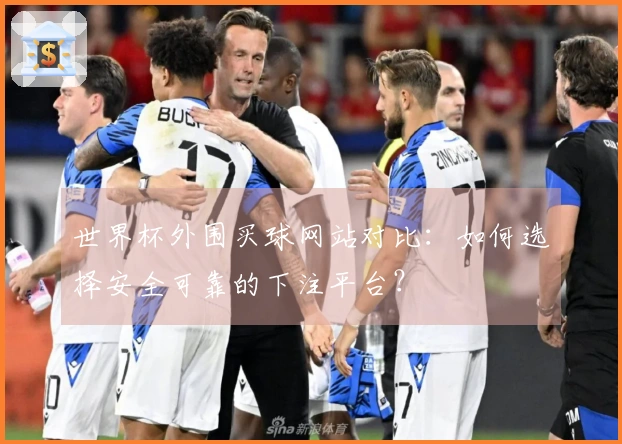 世界杯外围买球网站对比：如何选择安全可靠的下注平台？